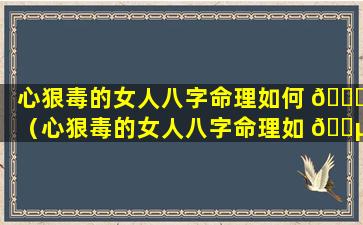 心狠毒的女人八字命理如何 💐 （心狠毒的女人八字命理如 🐵 何呢）